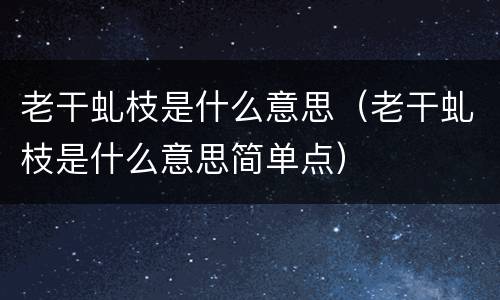 老干虬枝是什么意思（老干虬枝是什么意思简单点）