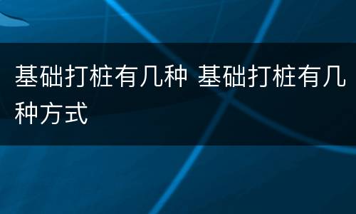 基础打桩有几种 基础打桩有几种方式