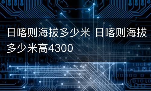 日喀则海拔多少米 日喀则海拔多少米高4300