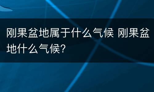 刚果盆地属于什么气候 刚果盆地什么气候?