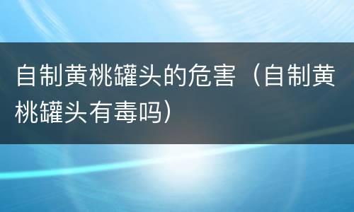 自制黄桃罐头的危害（自制黄桃罐头有毒吗）