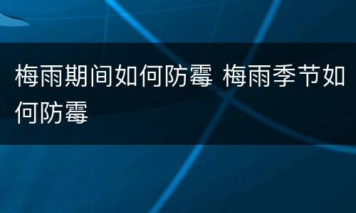梅雨期间如何防霉 梅雨季节如何防霉