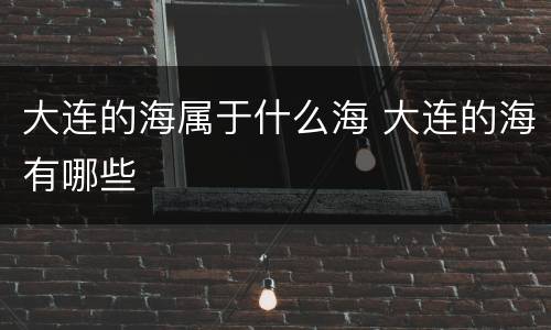 大连的海属于什么海 大连的海有哪些