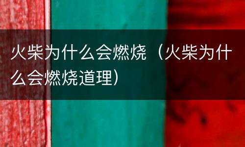 火柴为什么会燃烧（火柴为什么会燃烧道理）