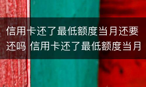 信用卡还了最低额度当月还要还吗 信用卡还了最低额度当月还要还吗知乎