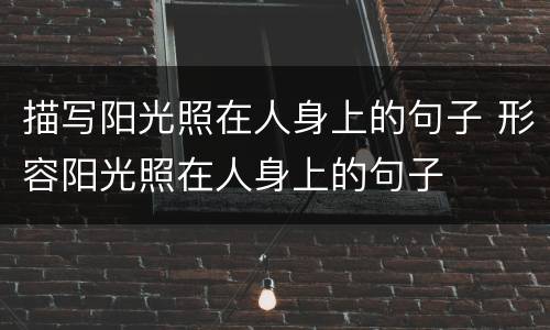 描写阳光照在人身上的句子 形容阳光照在人身上的句子