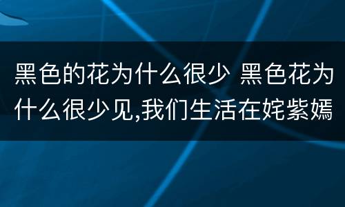 黑色的花为什么很少 黑色花为什么很少见,我们生活在姹紫嫣红