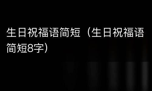 生日祝福语简短（生日祝福语简短8字）