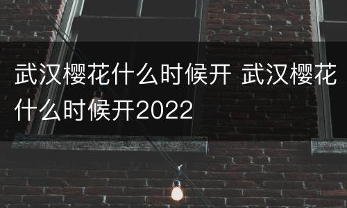 武汉樱花什么时候开 武汉樱花什么时候开2022