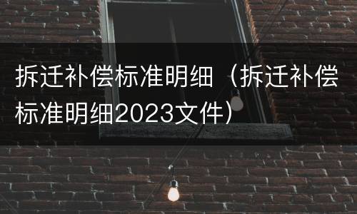 拆迁补偿标准明细（拆迁补偿标准明细2023文件）