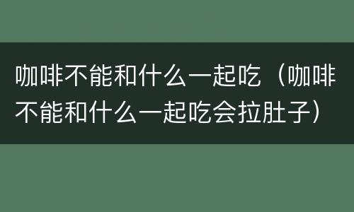 咖啡不能和什么一起吃（咖啡不能和什么一起吃会拉肚子）