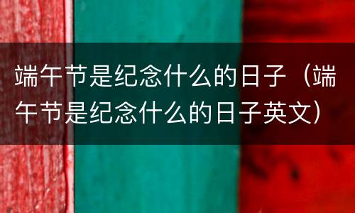 端午节是纪念什么的日子（端午节是纪念什么的日子英文）