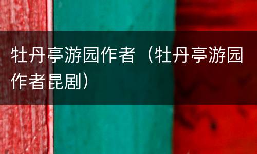 牡丹亭游园作者（牡丹亭游园作者昆剧）