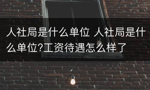 人社局是什么单位 人社局是什么单位?工资待遇怎么样了
