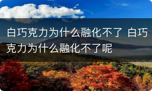 白巧克力为什么融化不了 白巧克力为什么融化不了呢