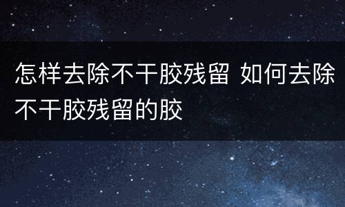 怎样去除不干胶残留 如何去除不干胶残留的胶