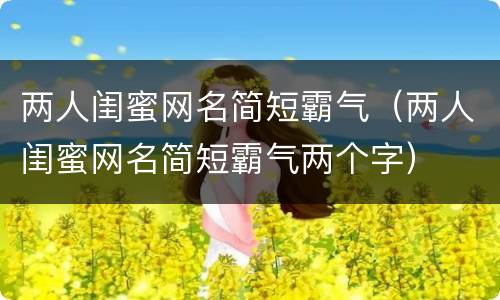 两人闺蜜网名简短霸气（两人闺蜜网名简短霸气两个字）