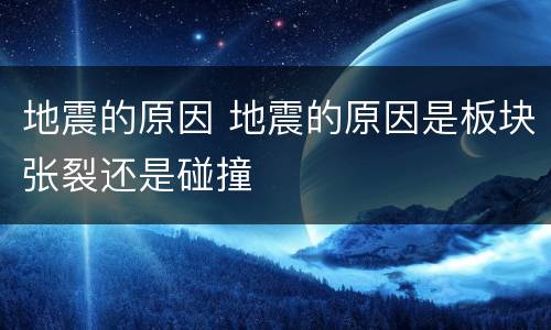 地震的原因 地震的原因是板块张裂还是碰撞
