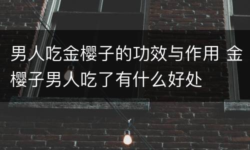 男人吃金樱子的功效与作用 金樱子男人吃了有什么好处