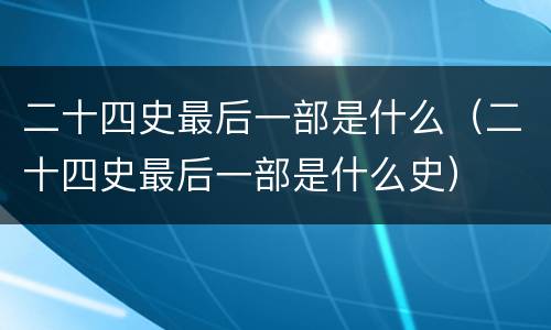 二十四史最后一部是什么（二十四史最后一部是什么史）