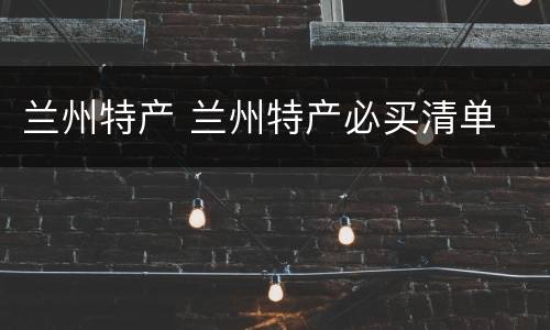 兰州特产 兰州特产必买清单