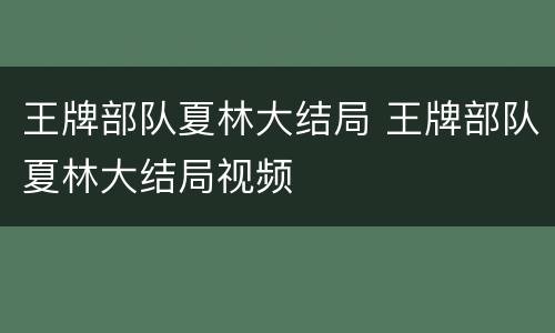 王牌部队夏林大结局 王牌部队夏林大结局视频