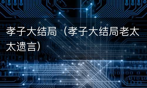 孝子大结局（孝子大结局老太太遗言）