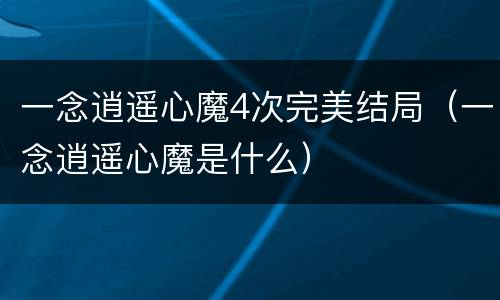 一念逍遥心魔4次完美结局（一念逍遥心魔是什么）