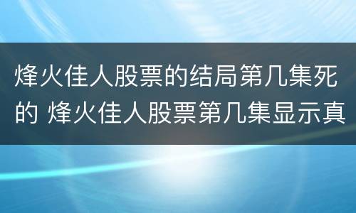 烽火佳人股票的结局第几集死的 烽火佳人股票第几集显示真实身份