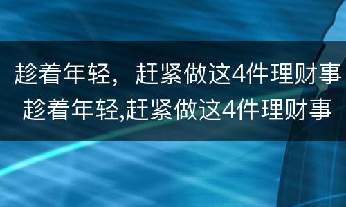 趁着年轻，赶紧做这4件理财事 趁着年轻,赶紧做这4件理财事