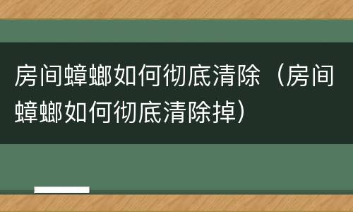 房间蟑螂如何彻底清除（房间蟑螂如何彻底清除掉）