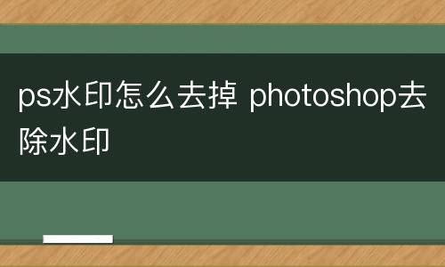ps水印怎么去掉 photoshop去除水印