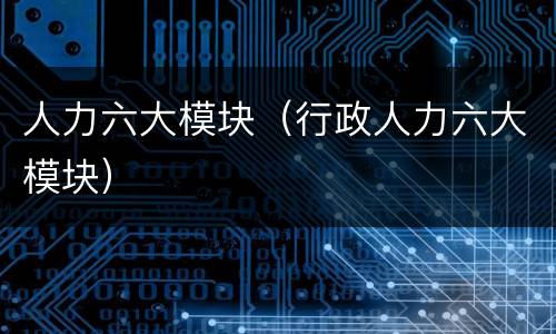 人力六大模块（行政人力六大模块）