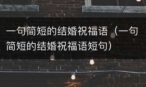 一句简短的结婚祝福语（一句简短的结婚祝福语短句）