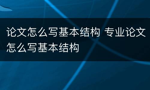 论文怎么写基本结构 专业论文怎么写基本结构