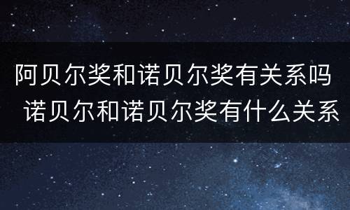 阿贝尔奖和诺贝尔奖有关系吗 诺贝尔和诺贝尔奖有什么关系