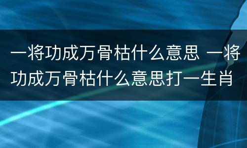 一将功成万骨枯什么意思 一将功成万骨枯什么意思打一生肖