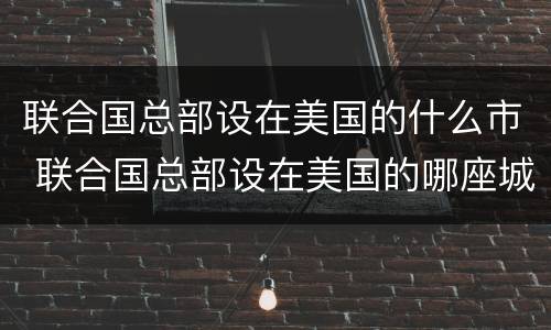 联合国总部设在美国的什么市 联合国总部设在美国的哪座城市