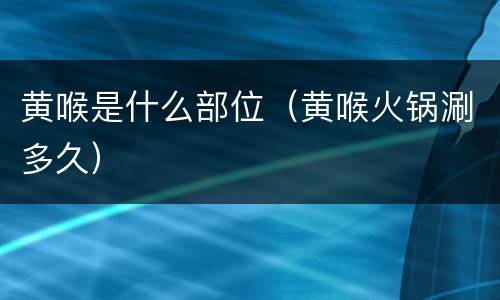 黄喉是什么部位（黄喉火锅涮多久）