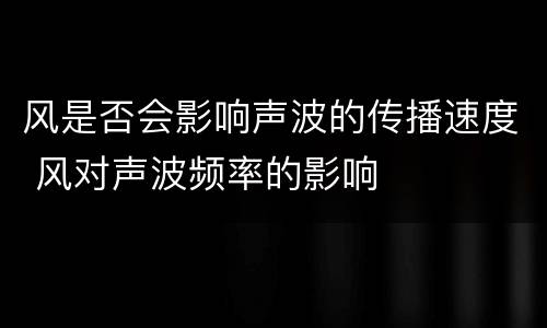 风是否会影响声波的传播速度 风对声波频率的影响