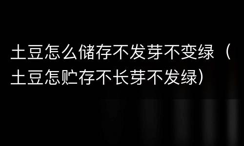 土豆怎么储存不发芽不变绿（土豆怎贮存不长芽不发绿）