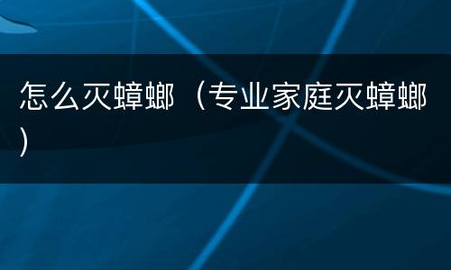 怎么灭蟑螂（专业家庭灭蟑螂）
