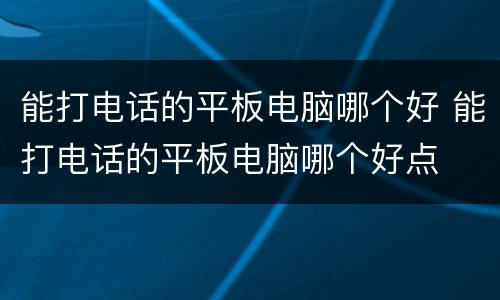 能打电话的平板电脑哪个好 能打电话的平板电脑哪个好点