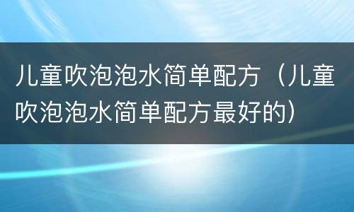 儿童吹泡泡水简单配方（儿童吹泡泡水简单配方最好的）
