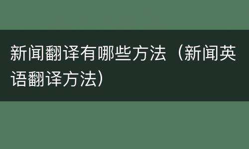 新闻翻译有哪些方法（新闻英语翻译方法）