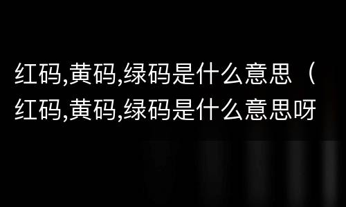 红码,黄码,绿码是什么意思（红码,黄码,绿码是什么意思呀）