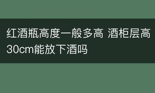 红酒瓶高度一般多高 酒柜层高30cm能放下酒吗