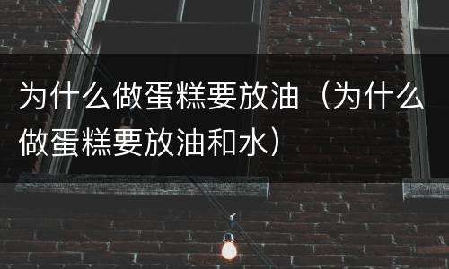 为什么做蛋糕要放油（为什么做蛋糕要放油和水）