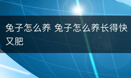 兔子怎么养 兔子怎么养长得快又肥