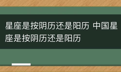 星座是按阴历还是阳历 中国星座是按阴历还是阳历